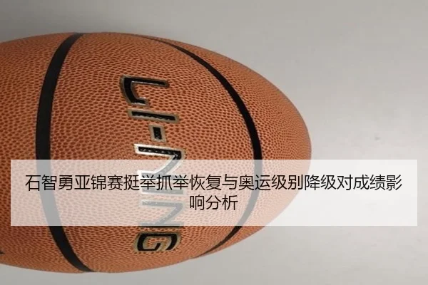 石智勇亚锦赛挺举抓举恢复与奥运级别降级对成绩影响分析