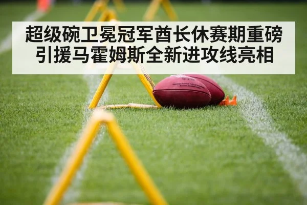 超级碗卫冕冠军酋长休赛期重磅引援马霍姆斯全新进攻线亮相