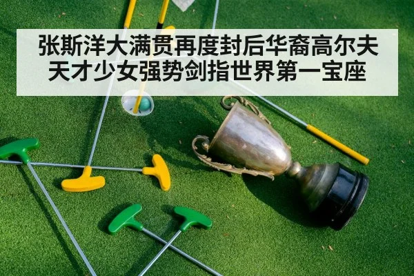 张斯洋大满贯再度封后华裔高尔夫天才少女强势剑指世界第一宝座