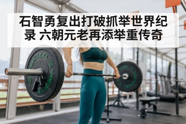 石智勇复出打破抓举世界纪录 六朝元老再添举重传奇