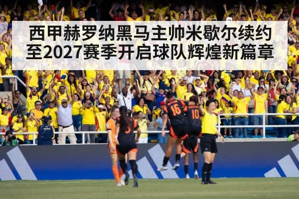 西甲赫罗纳黑马主帅米歇尔续约至2027赛季开启球队辉煌新篇章