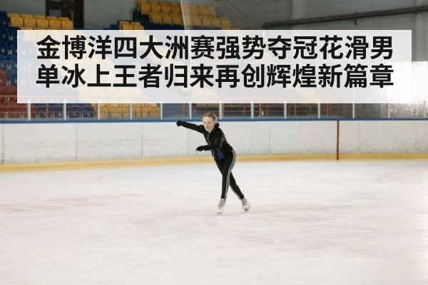 金博洋四大洲赛强势夺冠花滑男单冰上王者归来再创辉煌新篇章