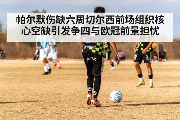 帕尔默伤缺六周切尔西前场组织核心空缺引发争四与欧冠前景担忧