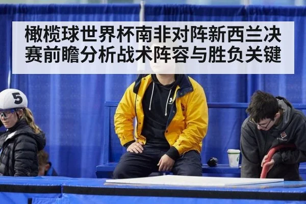 橄榄球世界杯南非对阵新西兰决赛前瞻分析战术阵容与胜负关键